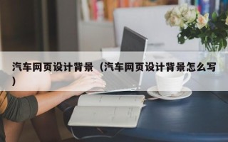 湘潭汽车网页设计背景（汽车网页设计背景怎么写）
