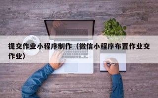 湘潭提交作业小程序制作（微信小程序布置作业交作业）