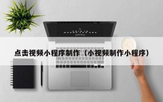 湘潭点击视频小程序制作（小视频制作小程序）