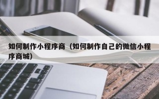 湘潭如何制作小程序商（如何制作自己的微信小程序商城）
