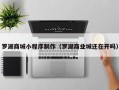 湘潭罗湖商城小程序制作（罗湖商业城还在开吗）